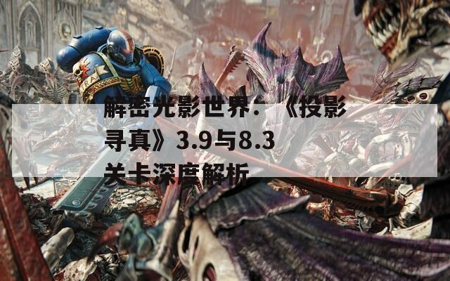 解密光影世界：《投影寻真》3.9与8.3关卡深度解析