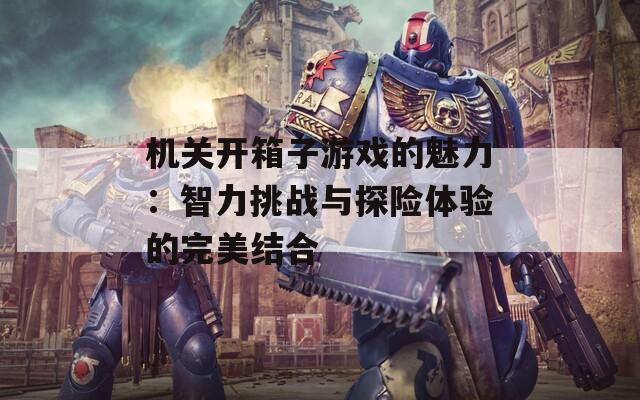机关开箱子游戏的魅力：智力挑战与探险体验的完美结合  第1张