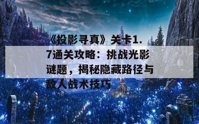 《投影寻真》关卡1.7通关攻略：挑战光影谜题，揭秘隐藏路径与敌人战术技巧