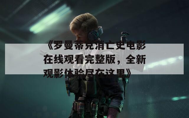 《罗曼蒂克消亡史电影在线观看完整版，全新观影体验尽在这里》