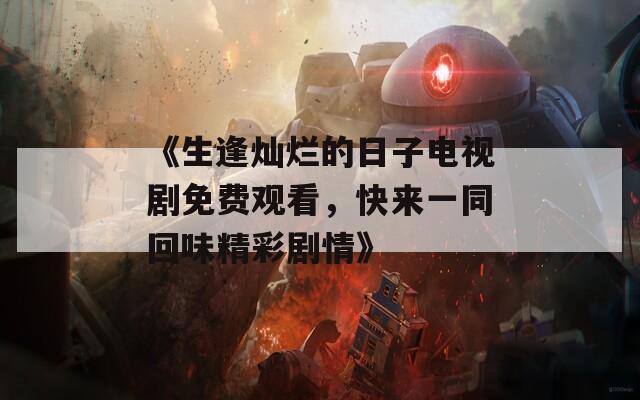 《生逢灿烂的日子电视剧免费观看，快来一同回味精彩剧情》