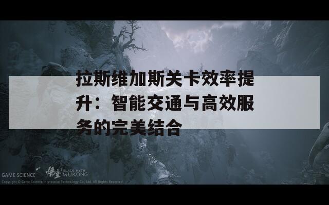 拉斯维加斯关卡效率提升：智能交通与高效服务的完美结合  第1张