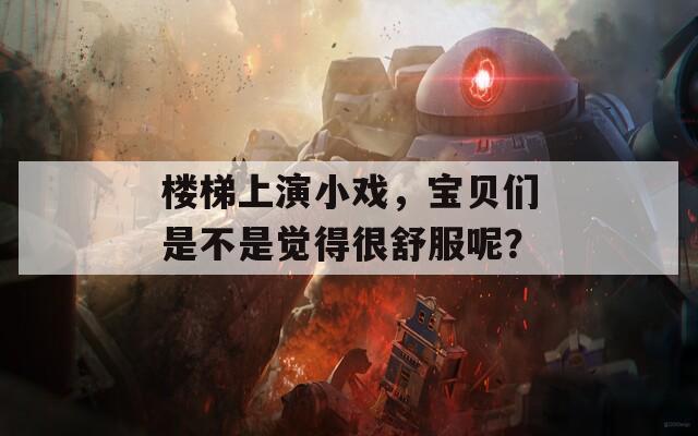 楼梯上演小戏，宝贝们是不是觉得很舒服呢？  第1张
