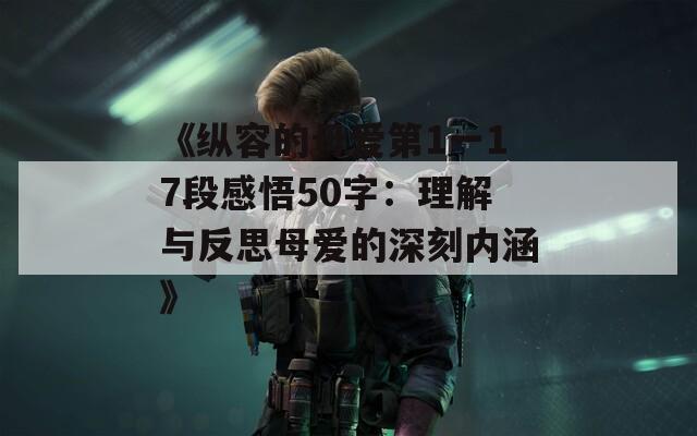 《纵容的母爱第1一17段感悟50字：理解与反思母爱的深刻内涵》  第1张