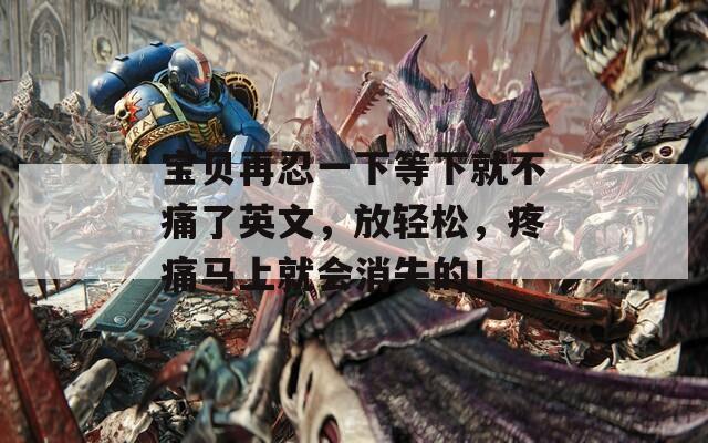 宝贝再忍一下等下就不痛了英文，放轻松，疼痛马上就会消失的！  第1张