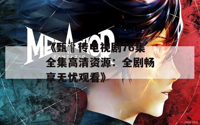 《甄嬛传电视剧76集全集高清资源：全剧畅享无忧观看》