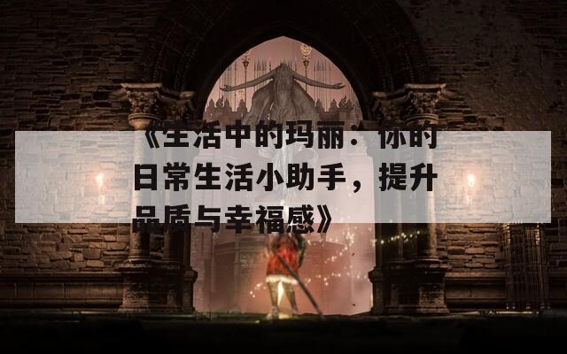 《生活中的玛丽：你的日常生活小助手，提升品质与幸福感》