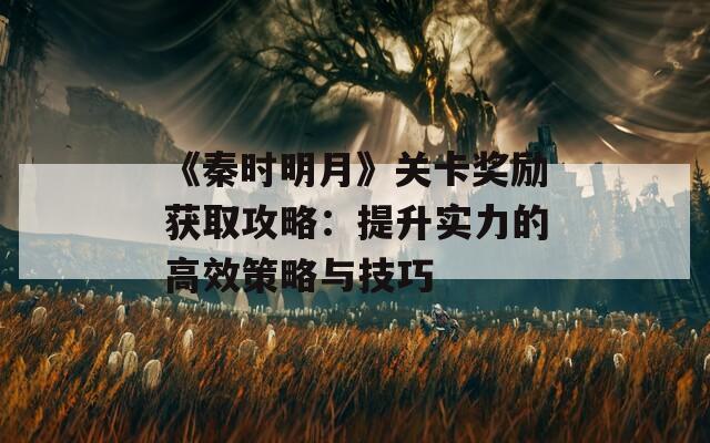 《秦时明月》关卡奖励获取攻略：提升实力的高效策略与技巧  第1张