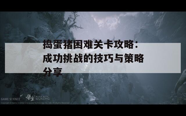 捣蛋猪困难关卡攻略：成功挑战的技巧与策略分享  第1张
