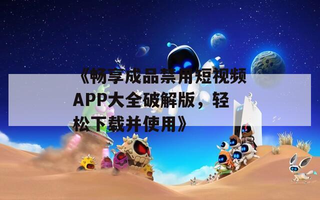《畅享成品禁用短视频APP大全破解版，轻松下载并使用》