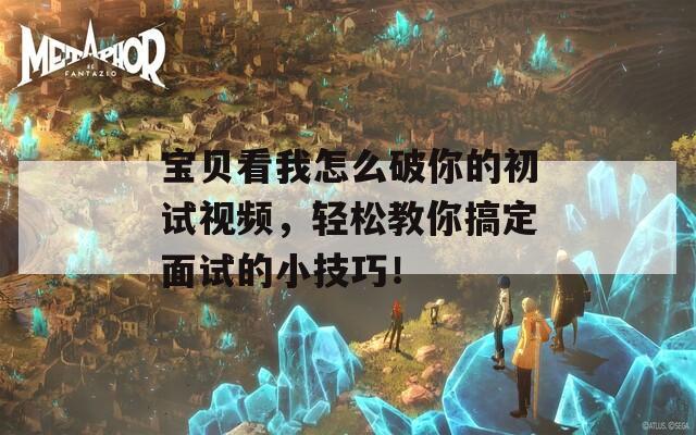 宝贝看我怎么破你的初试视频，轻松教你搞定面试的小技巧！  第1张