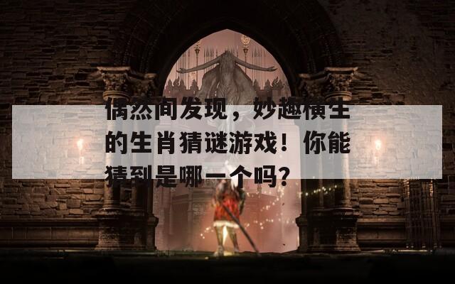 偶然间发现，妙趣横生的生肖猜谜游戏！你能猜到是哪一个吗？