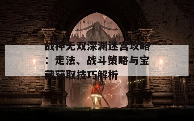 战神无双深渊迷宫攻略：走法、战斗策略与宝藏获取技巧解析
