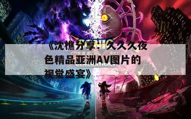 《沈樵分享：久久久夜色精品亚洲AV图片的视觉盛宴》  第1张
