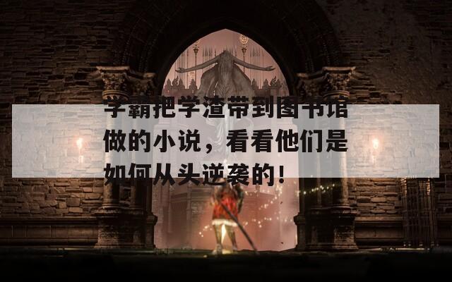 学霸把学渣带到图书馆做的小说，看看他们是如何从头逆袭的！  第1张