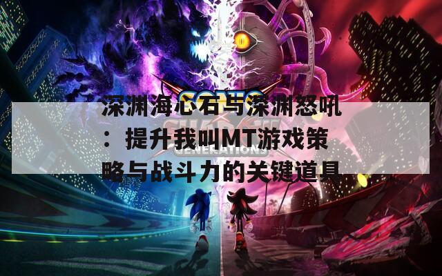 深渊海心石与深渊怒吼：提升我叫MT游戏策略与战斗力的关键道具