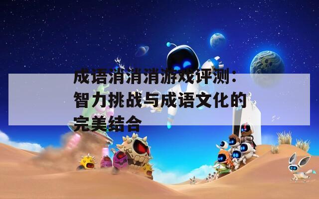 成语消消消游戏评测：智力挑战与成语文化的完美结合