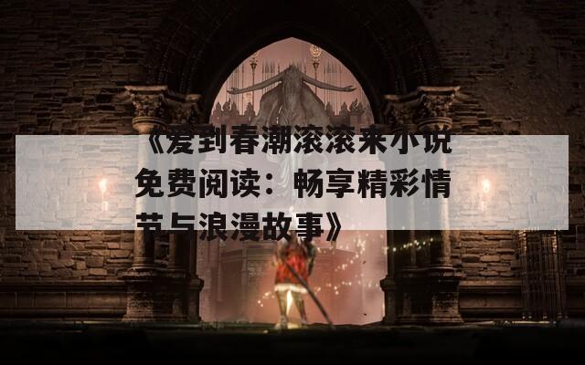 《爱到春潮滚滚来小说免费阅读：畅享精彩情节与浪漫故事》