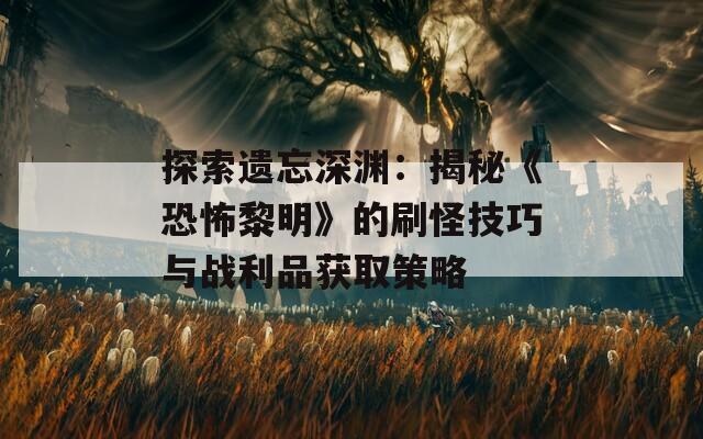探索遗忘深渊：揭秘《恐怖黎明》的刷怪技巧与战利品获取策略