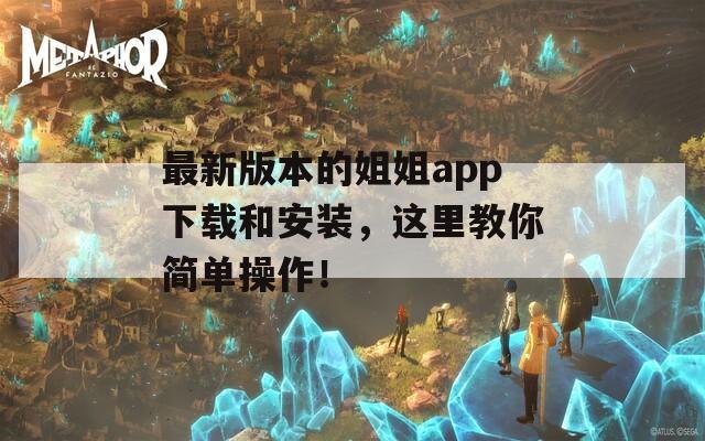 最新版本的姐姐app下载和安装，这里教你简单操作！