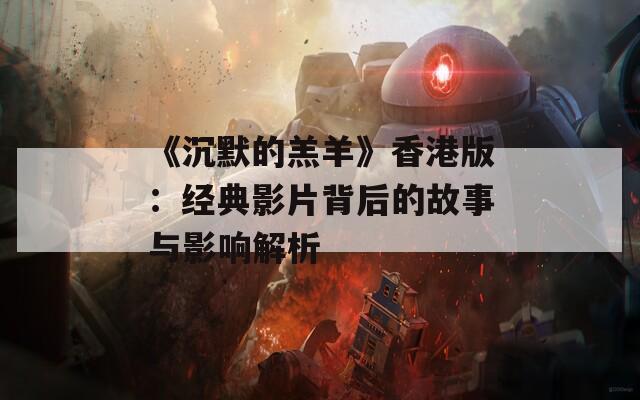 《沉默的羔羊》香港版：经典影片背后的故事与影响解析