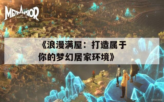 《浪漫满屋：打造属于你的梦幻居家环境》