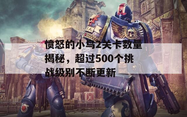 愤怒的小鸟2关卡数量揭秘，超过500个挑战级别不断更新