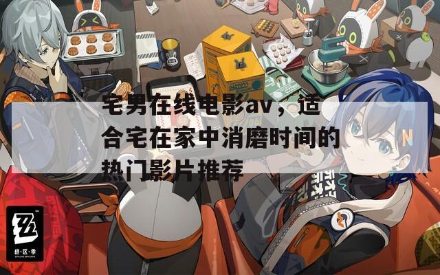 宅男在线电影av，适合宅在家中消磨时间的热门影片推荐