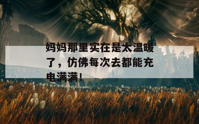 妈妈那里实在是太温暖了，仿佛每次去都能充电满满！
