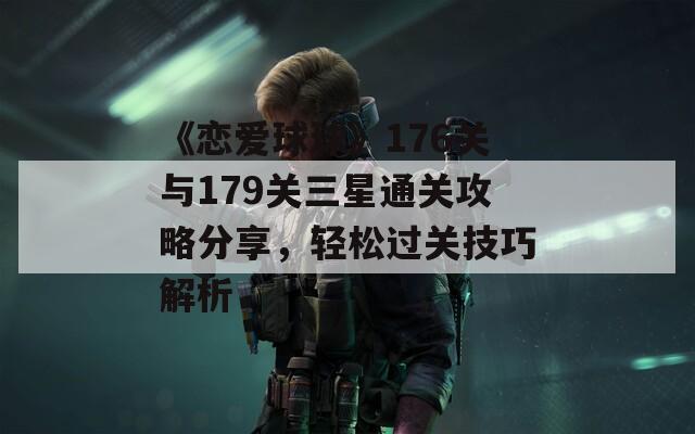 《恋爱球球》176关与179关三星通关攻略分享，轻松过关技巧解析  第1张