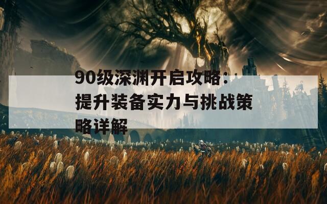 90级深渊开启攻略：提升装备实力与挑战策略详解  第1张