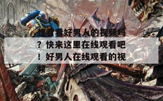 想看看好男人的视频吗？快来这里在线观看吧！好男人在线观看的视频