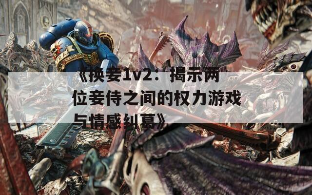 《换妾1v2：揭示两位妾侍之间的权力游戏与情感纠葛》  第1张