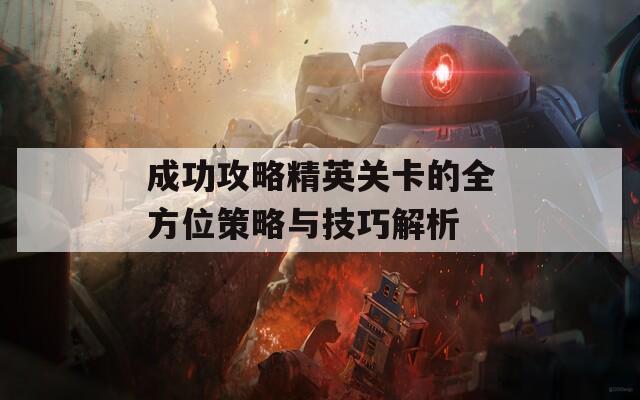 成功攻略精英关卡的全方位策略与技巧解析