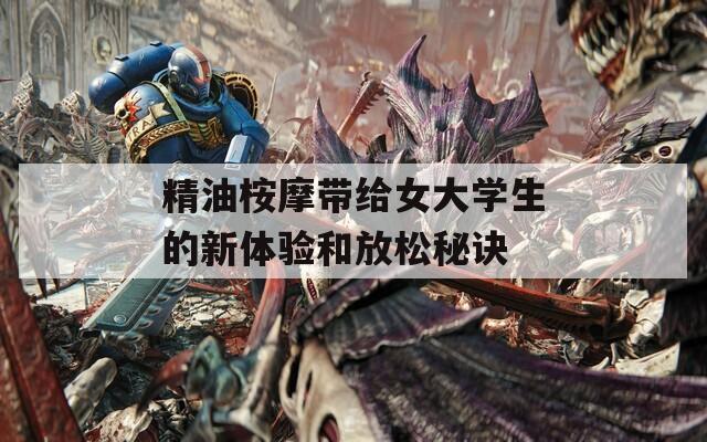 精油桉摩带给女大学生的新体验和放松秘诀  第1张