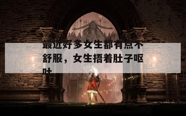最近好多女生都有点不舒服，女生捂着肚子呕吐。