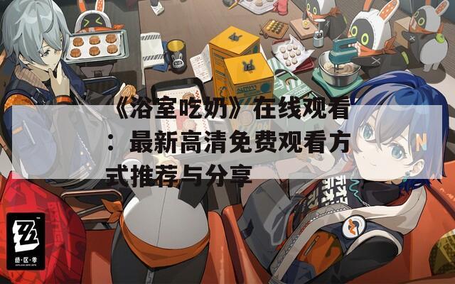《浴室吃奶》在线观看：最新高清免费观看方式推荐与分享