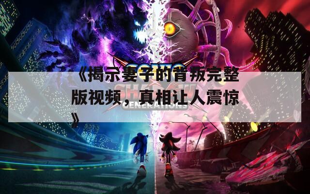 《揭示妻子的背叛完整版视频，真相让人震惊》