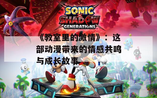 《教室里的激情》：这部动漫带来的情感共鸣与成长故事