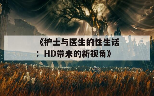 《护士与医生的性生话：HD带来的新视角》