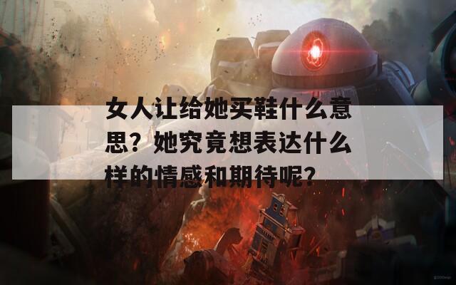 女人让给她买鞋什么意思？她究竟想表达什么样的情感和期待呢？