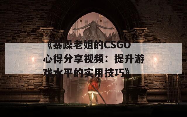 《暴躁老姐的CSGO心得分享视频：提升游戏水平的实用技巧》