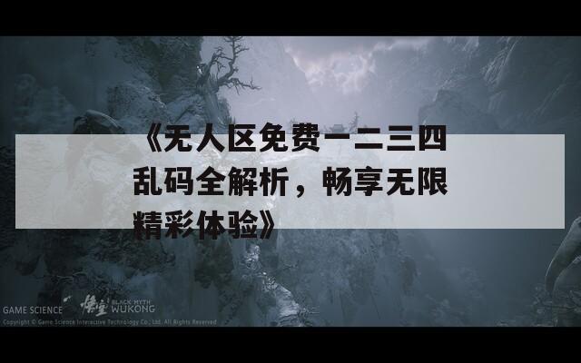 《无人区免费一二三四乱码全解析，畅享无限精彩体验》
