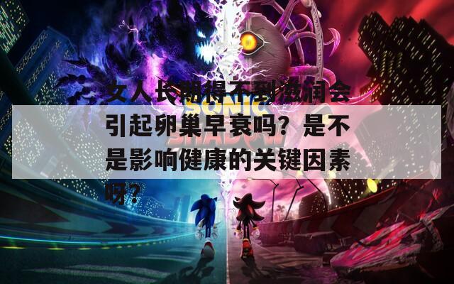 女人长期得不到滋润会引起卵巢早衰吗？是不是影响健康的关键因素呀？