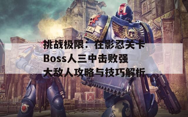 挑战极限：在影忍关卡Boss人三中击败强大敌人攻略与技巧解析