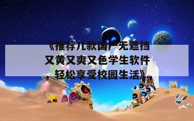 《推荐几款国产无遮挡又黄又爽又色学生软件，轻松享受校园生活》
