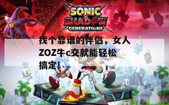 找个靠谱的伴侣，女人ZOZ牛c交就能轻松搞定!