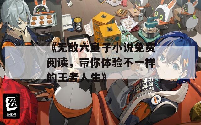 《无敌六皇子小说免费阅读，带你体验不一样的王者人生》  第1张