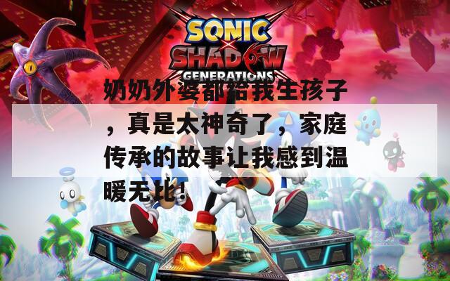 奶奶外婆都给我生孩子，真是太神奇了，家庭传承的故事让我感到温暖无比！