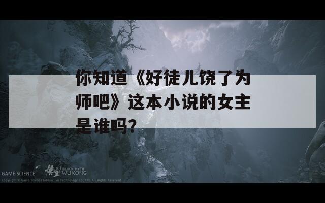 你知道《好徒儿饶了为师吧》这本小说的女主是谁吗？